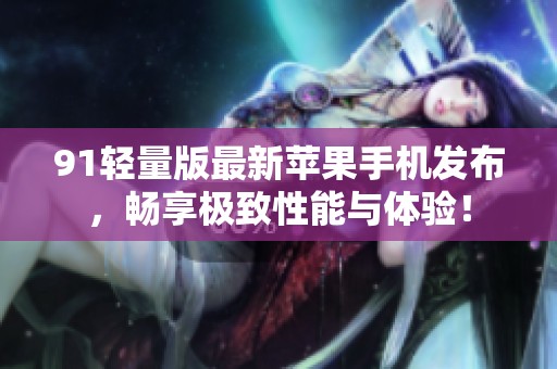 91轻量版最新苹果手机发布，畅享极致性能与体验！