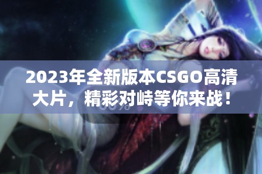 2023年全新版本CSGO高清大片，精彩对峙等你来战！
