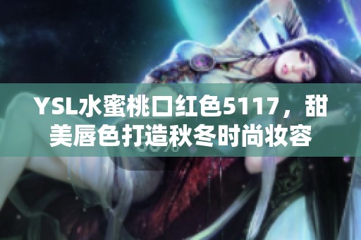 YSL水蜜桃口红色5117，甜美唇色打造秋冬时尚妆容