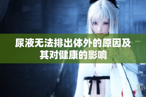 尿液无法排出体外的原因及其对健康的影响