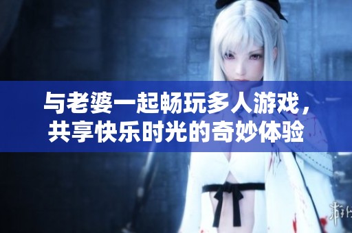 与老婆一起畅玩多人游戏，共享快乐时光的奇妙体验