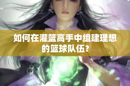 如何在灌篮高手中组建理想的篮球队伍? 如何在灌篮高手中组建理想的篮球队伍?