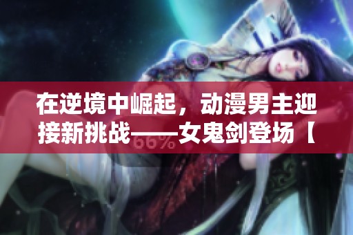 在逆境中崛起，动漫男主迎接新挑战——女鬼剑登场【DNF手游】