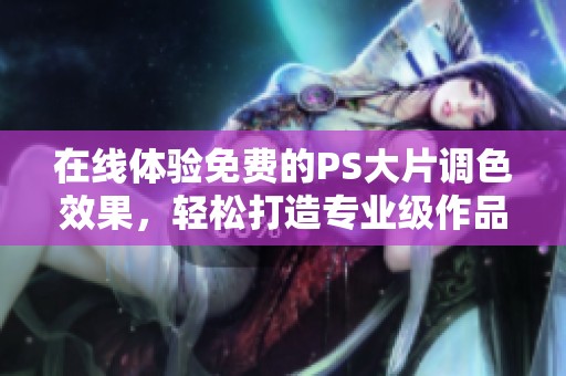 在线体验免费的PS大片调色效果，轻松打造专业级作品