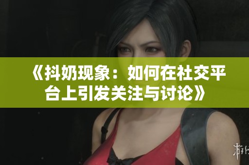 《抖奶现象：如何在社交平台上引发关注与讨论》