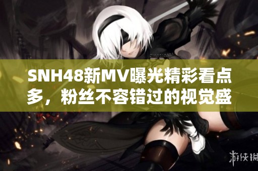 SNH48新MV曝光精彩看点多，粉丝不容错过的视觉盛宴
