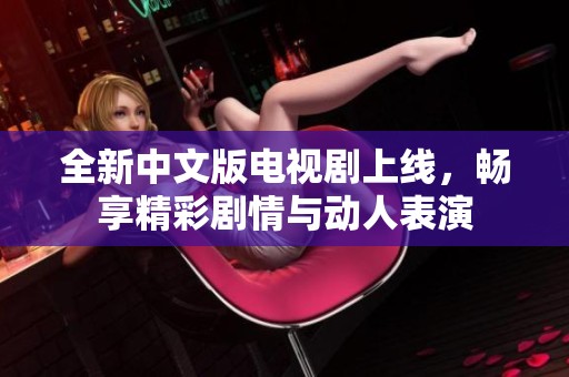 全新中文版电视剧上线，畅享精彩剧情与动人表演