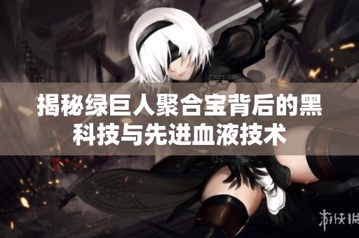 揭秘绿巨人聚合宝背后的黑科技与先进血液技术
