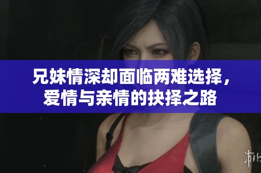 兄妹情深却面临两难选择，爱情与亲情的抉择之路
