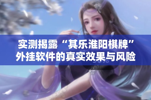 实测揭露“其乐淮阳棋牌”外挂软件的真实效果与风险