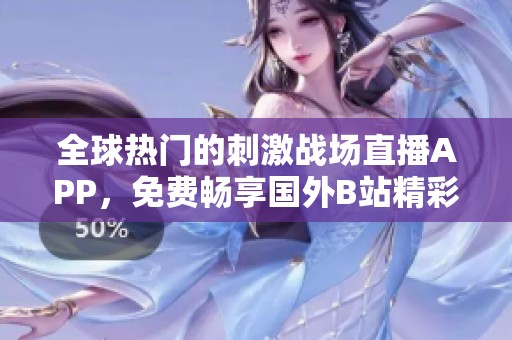 全球热门的刺激战场直播APP，免费畅享国外B站精彩内容