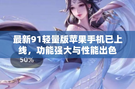 最新91轻量版苹果手机已上线，功能强大与性能出色