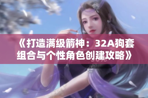 《打造满级箭神：32A狗套组合与个性角色创建攻略》