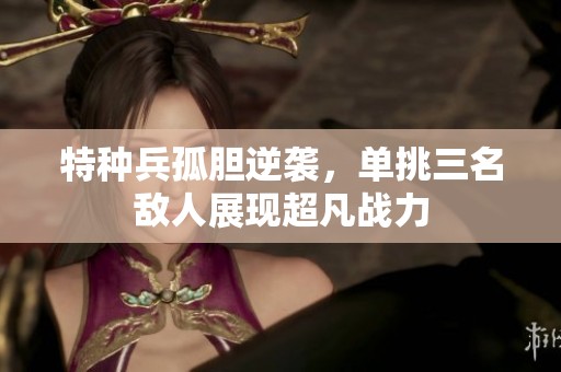 特种兵孤胆逆袭，单挑三名敌人展现超凡战力