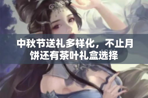 中秋节送礼多样化，不止月饼还有茶叶礼盒选择
