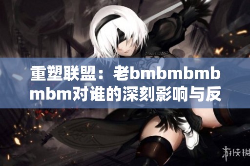 重塑联盟：老bmbmbmbmbm对谁的深刻影响与反思