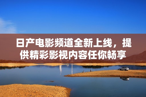 日产电影频道全新上线，提供精彩影视内容任你畅享