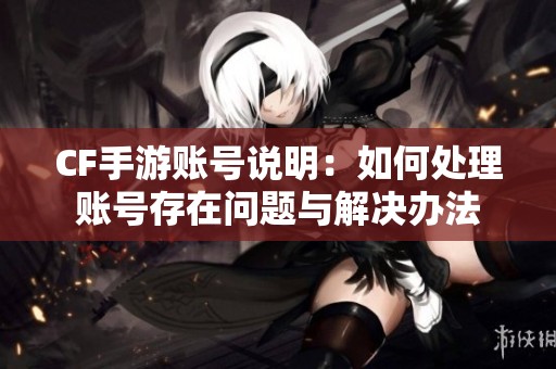 CF手游账号说明：如何处理账号存在问题与解决办法