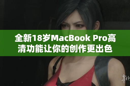 全新18岁MacBook Pro高清功能让你的创作更出色