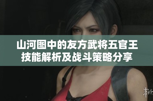 山河图中的友方武将五官王技能解析及战斗策略分享