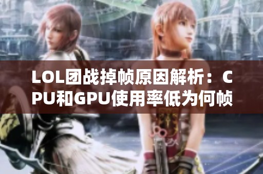 LOL团战掉帧原因解析：CPU和GPU使用率低为何帧数仍不足
