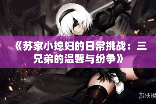 《苏家小媳妇的日常挑战：三兄弟的温馨与纷争》