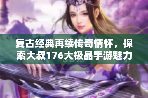 复古经典再续传奇情怀，探索大叔176大极品手游魅力