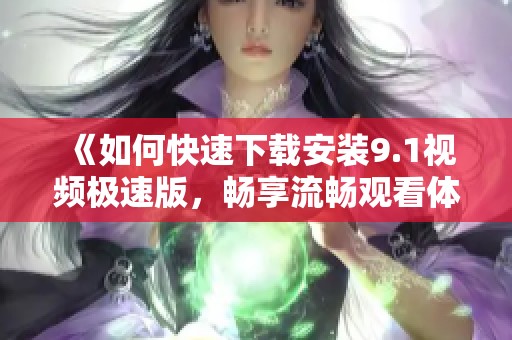 《如何快速下载安装9.1视频极速版，畅享流畅观看体验》