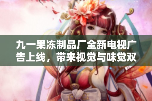 九一果冻制品厂全新电视广告上线，带来视觉与味觉双重享受