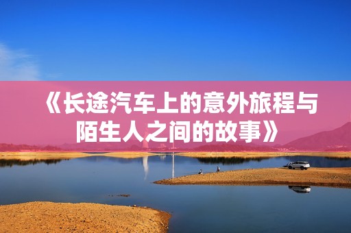 《长途汽车上的意外旅程与陌生人之间的故事》