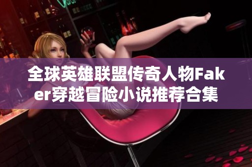 全球英雄联盟传奇人物Faker穿越冒险小说推荐合集 全球英雄联盟传奇人物Faker穿越冒险小说推荐合集