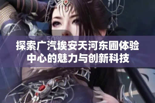 探索广汽埃安天河东圃体验中心的魅力与创新科技