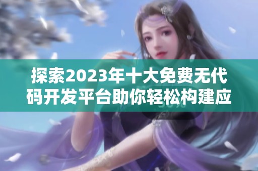 探索2023年十大免费无代码开发平台助你轻松构建应用