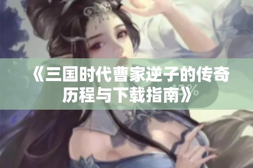 《三国时代曹家逆子的传奇历程与下载指南》