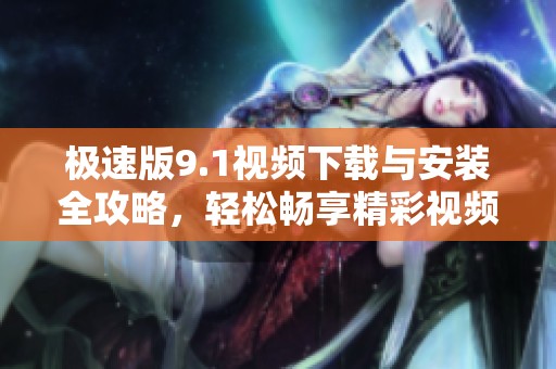 极速版9.1视频下载与安装全攻略，轻松畅享精彩视频体验