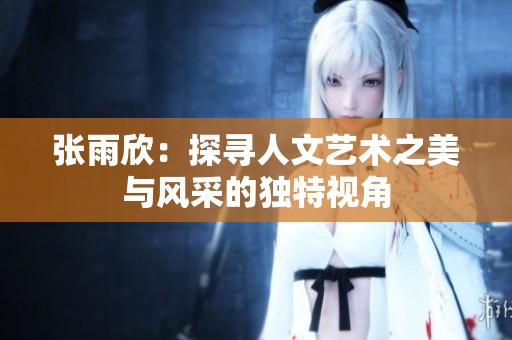 张雨欣：探寻人文艺术之美与风采的独特视角