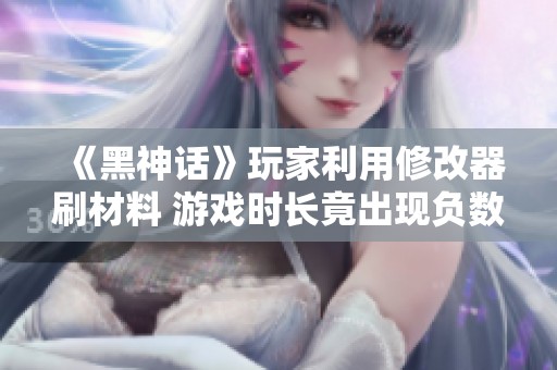 《黑神话》玩家利用修改器刷材料 游戏时长竟出现负数现象