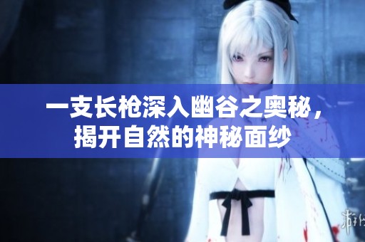 一支长枪深入幽谷之奥秘，揭开自然的神秘面纱