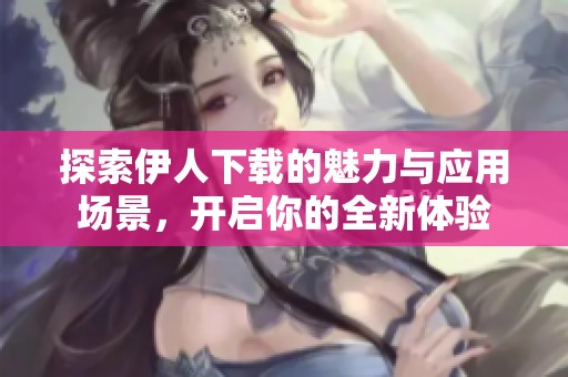探索伊人下载的魅力与应用场景，开启你的全新体验