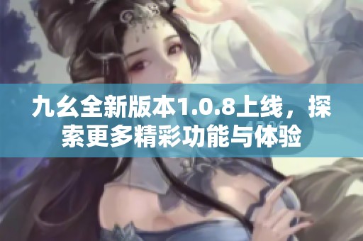 九幺全新版本1.0.8上线，探索更多精彩功能与体验