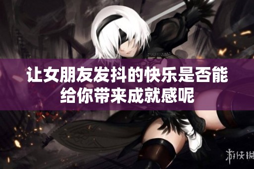 让女朋友发抖的快乐是否能给你带来成就感呢