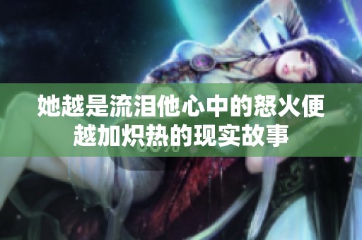 她越是流泪他心中的怒火便越加炽热的现实故事