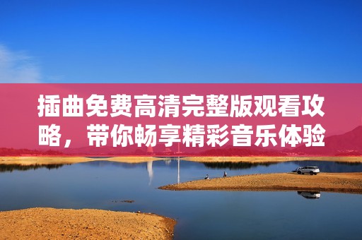 插曲免费高清完整版观看攻略，带你畅享精彩音乐体验
