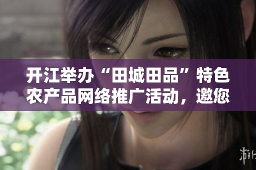 开江举办“田城田品”特色农产品网络推广活动，邀您共品乡土魅力