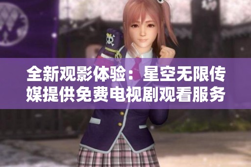 全新观影体验：星空无限传媒提供免费电视剧观看服务