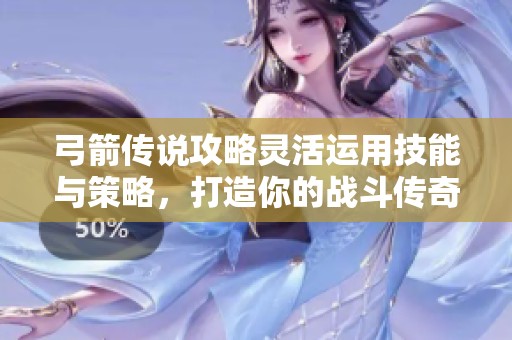 弓箭传说攻略灵活运用技能与策略，打造你的战斗传奇