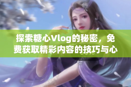 探索糖心Vlog的秘密，免费获取精彩内容的技巧与心得