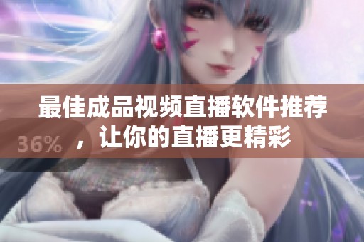 最佳成品视频直播软件推荐，让你的直播更精彩