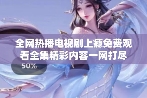 全网热播电视剧上瘾免费观看全集精彩内容一网打尽