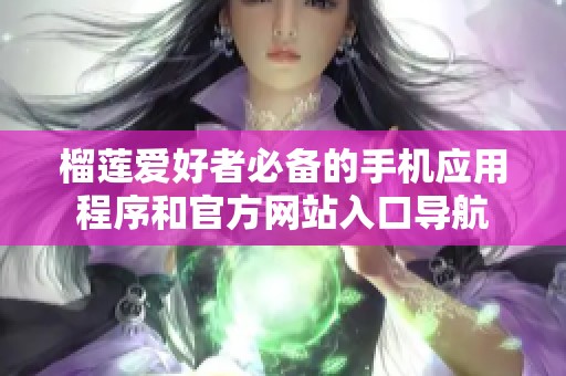 榴莲爱好者必备的手机应用程序和官方网站入口导航